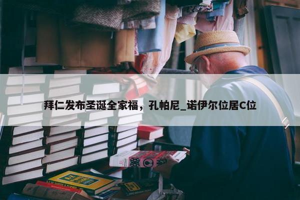 拜仁发布圣诞全家福，孔帕尼_诺伊尔位居C位