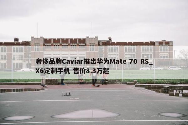 奢侈品牌Caviar推出华为Mate 70 RS_X6定制手机 售价8.3万起