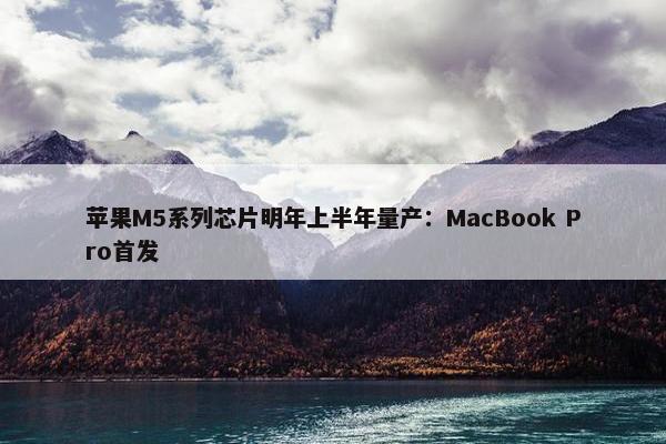 苹果M5系列芯片明年上半年量产：MacBook Pro首发