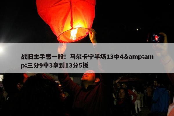 战旧主手感一般！马尔卡宁半场13中4&amp;三分9中3拿到13分5板