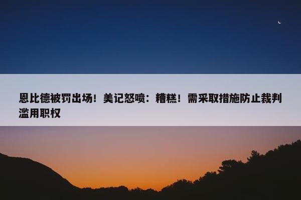 恩比德被罚出场！美记怒喷：糟糕！需采取措施防止裁判滥用职权