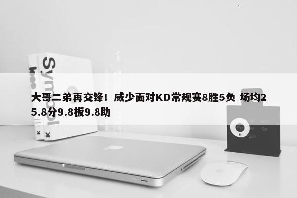 大哥二弟再交锋！威少面对KD常规赛8胜5负 场均25.8分9.8板9.8助