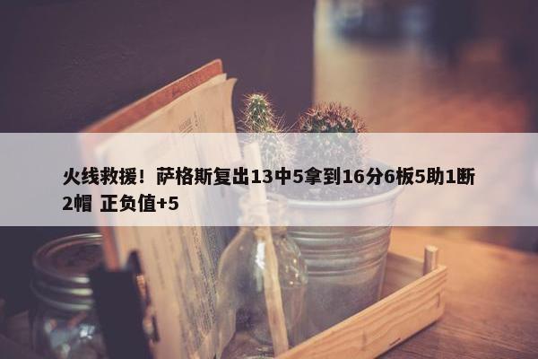 火线救援！萨格斯复出13中5拿到16分6板5助1断2帽 正负值+5