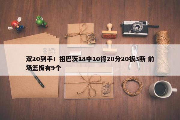 双20到手！祖巴茨18中10得20分20板3断 前场篮板有9个