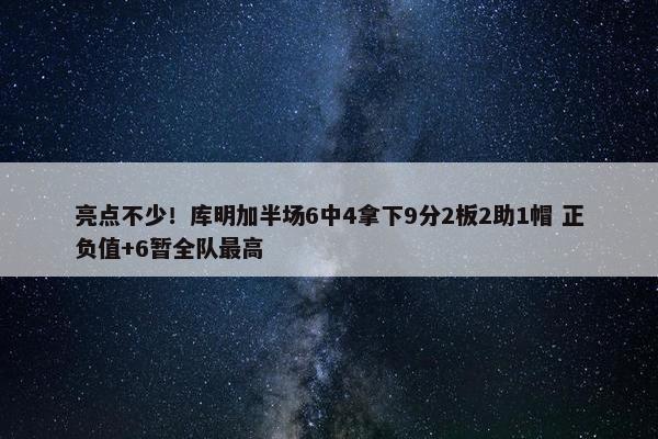 亮点不少！库明加半场6中4拿下9分2板2助1帽 正负值+6暂全队最高