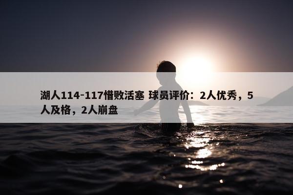 湖人114-117惜败活塞 球员评价：2人优秀，5人及格，2人崩盘