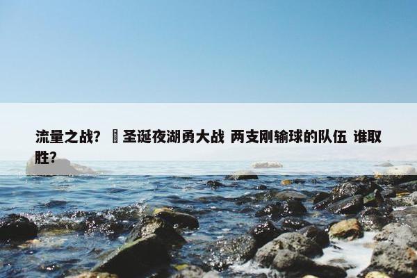 流量之战？‍圣诞夜湖勇大战 两支刚输球的队伍 谁取胜？