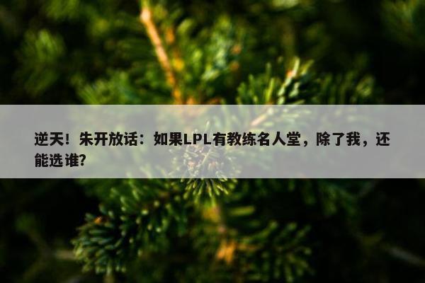 逆天！朱开放话：如果LPL有教练名人堂，除了我，还能选谁？