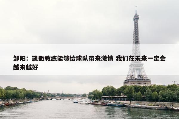 邹阳：凯撒教练能够给球队带来激情 我们在未来一定会越来越好