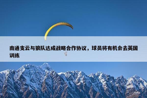 南通支云与狼队达成战略合作协议，球员将有机会去英国训练