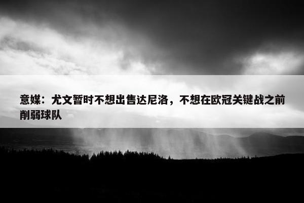 意媒：尤文暂时不想出售达尼洛，不想在欧冠关键战之前削弱球队