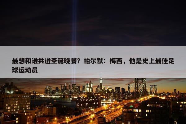 最想和谁共进圣诞晚餐？帕尔默：梅西，他是史上最佳足球运动员