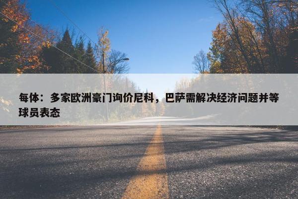 每体：多家欧洲豪门询价尼科，巴萨需解决经济问题并等球员表态