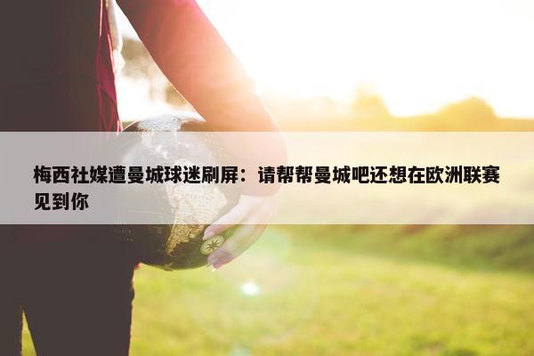 梅西社媒遭曼城球迷刷屏：请帮帮曼城吧还想在欧洲联赛见到你