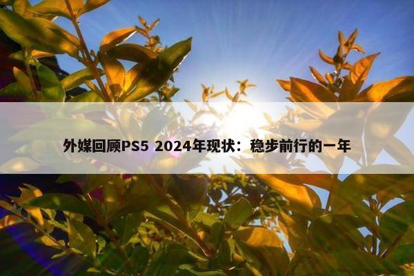 外媒回顾PS5 2024年现状：稳步前行的一年