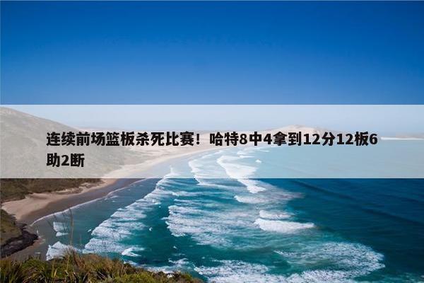 连续前场篮板杀死比赛！哈特8中4拿到12分12板6助2断