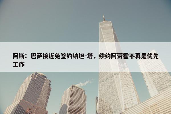 阿斯：巴萨接近免签约纳坦-塔，续约阿劳霍不再是优先工作