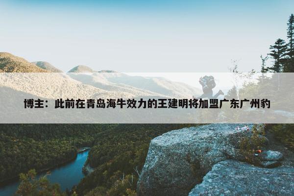 博主：此前在青岛海牛效力的王建明将加盟广东广州豹