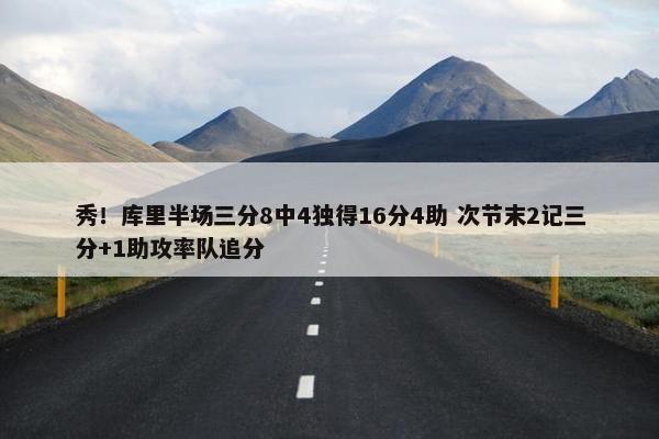 秀！库里半场三分8中4独得16分4助 次节末2记三分+1助攻率队追分