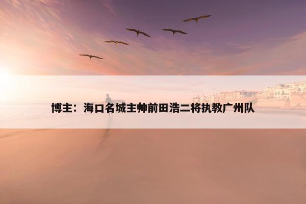 博主：海口名城主帅前田浩二将执教广州队