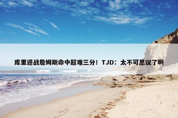 库里迎战詹姆斯命中超难三分！TJD：太不可思议了啊