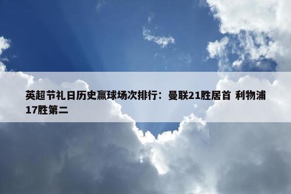 英超节礼日历史赢球场次排行：曼联21胜居首 利物浦17胜第二