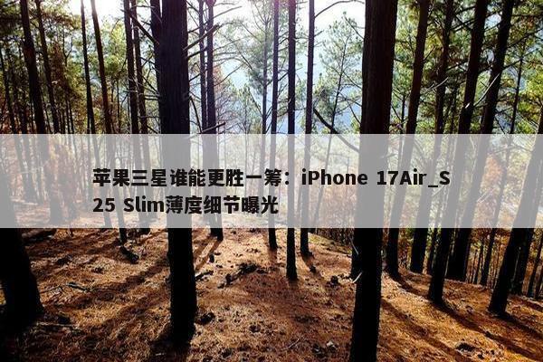 苹果三星谁能更胜一筹：iPhone 17Air_S25 Slim薄度细节曝光