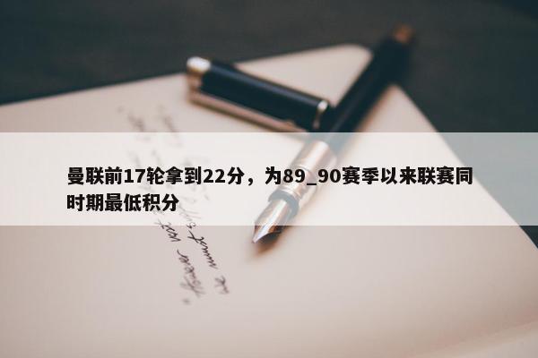 曼联前17轮拿到22分，为89_90赛季以来联赛同时期最低积分