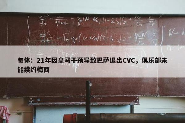 每体：21年因皇马干预导致巴萨退出CVC，俱乐部未能续约梅西