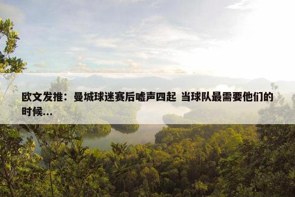 欧文发推：曼城球迷赛后嘘声四起 当球队最需要他们的时候...