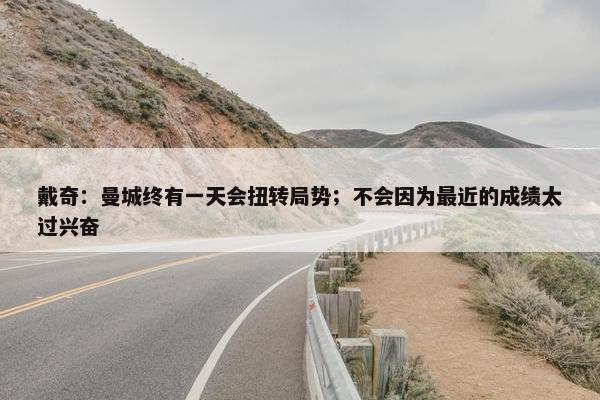 戴奇：曼城终有一天会扭转局势；不会因为最近的成绩太过兴奋