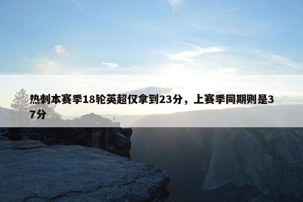 热刺本赛季18轮英超仅拿到23分，上赛季同期则是37分