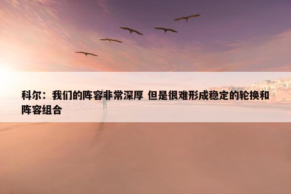 科尔：我们的阵容非常深厚 但是很难形成稳定的轮换和阵容组合