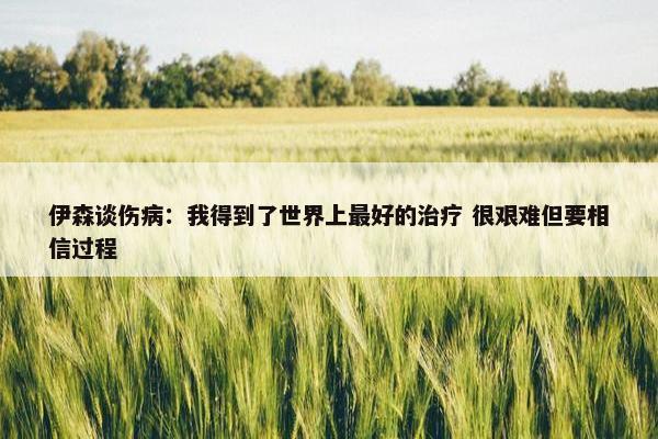 伊森谈伤病：我得到了世界上最好的治疗 很艰难但要相信过程