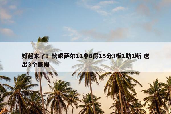 好起来了！榜眼萨尔11中6得15分3板1助1断 送出3个盖帽