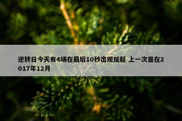 逆转日今天有4场在最后10秒出现反超 上一次是在2017年12月