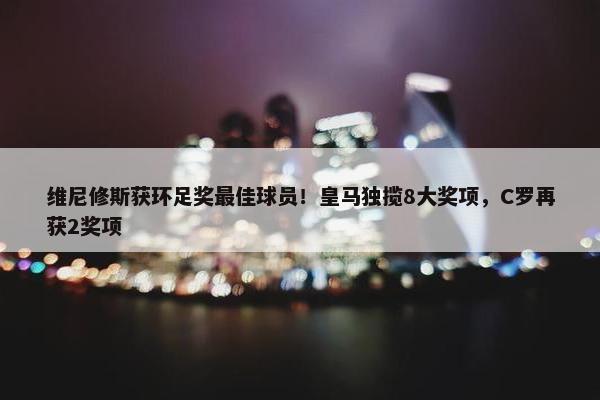 维尼修斯获环足奖最佳球员！皇马独揽8大奖项，C罗再获2奖项