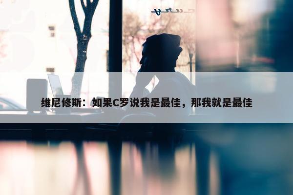 维尼修斯：如果C罗说我是最佳，那我就是最佳