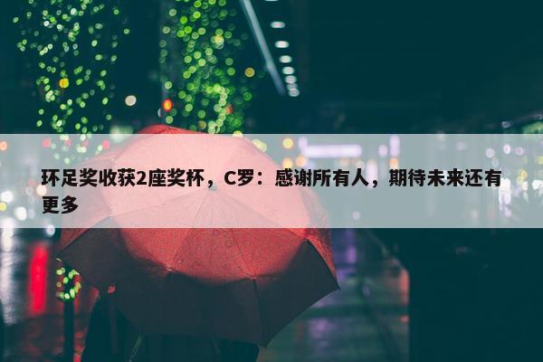 环足奖收获2座奖杯，C罗：感谢所有人，期待未来还有更多