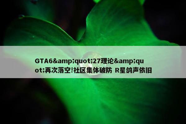 GTA6&quot;27理论&quot;再次落空!社区集体破防 R星鸽声依旧