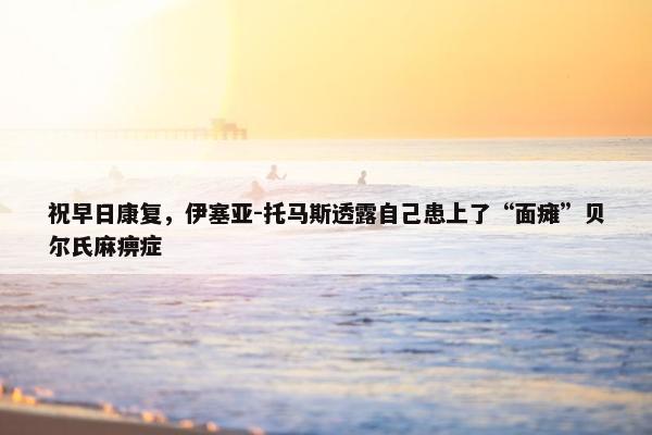 祝早日康复，伊塞亚-托马斯透露自己患上了“面瘫”贝尔氏麻痹症