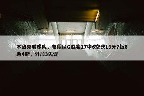 不敌克城球队，布朗尼G联赛17中6空砍15分7板6助4断，外加3失误