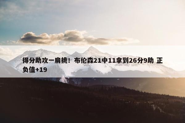 得分助攻一肩挑！布伦森21中11拿到26分9助 正负值+19