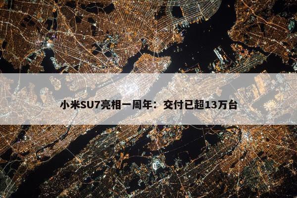 小米SU7亮相一周年：交付已超13万台