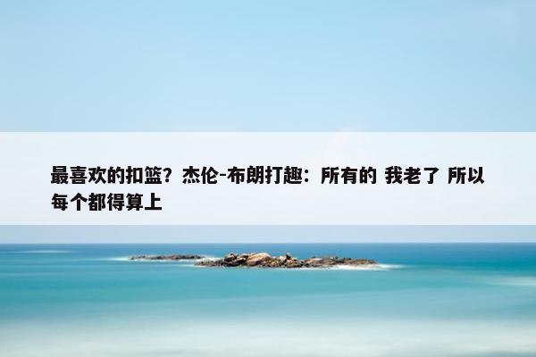 最喜欢的扣篮？杰伦-布朗打趣：所有的 我老了 所以每个都得算上