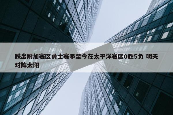 跌出附加赛区勇士赛季至今在太平洋赛区0胜5负 明天对阵太阳