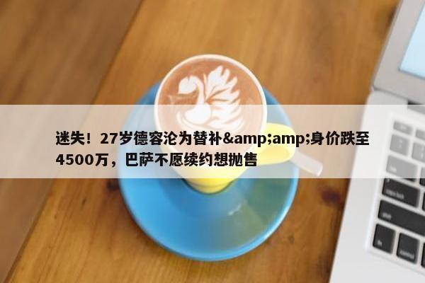 迷失！27岁德容沦为替补&amp;身价跌至4500万，巴萨不愿续约想抛售