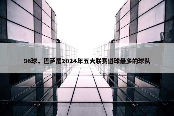 96球，巴萨是2024年五大联赛进球最多的球队