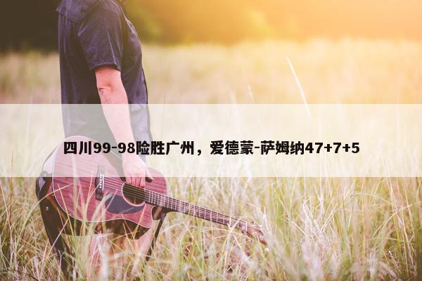 四川99-98险胜广州，爱德蒙-萨姆纳47+7+5