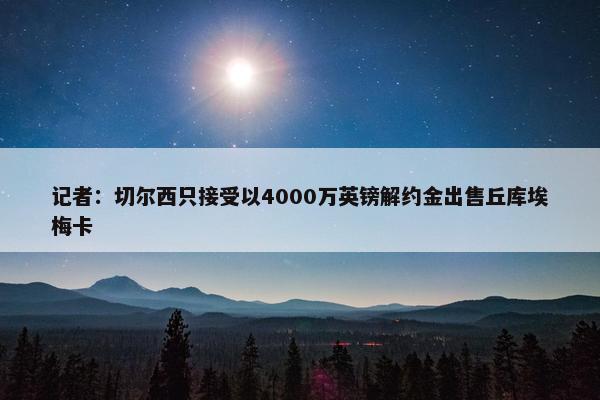 记者：切尔西只接受以4000万英镑解约金出售丘库埃梅卡